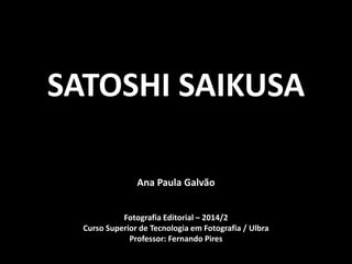 SATOSHI SAIKUSA 
Ana Paula Galvão 
Fotografia Editorial – 2014/2 
Curso Superior de Tecnologia em Fotografia / Ulbra 
Professor: Fernando Pires 
 