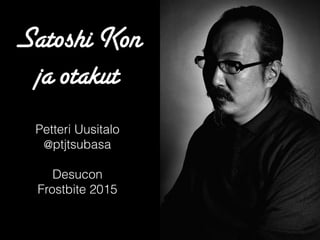 Satoshi Kon
ja otakut
Petteri Uusitalo
@ptjtsubasa
Desucon
Frostbite 2015
 