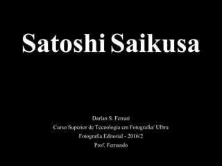 Satoshi Saikusa
Darlan S. Ferrari
Curso Superior de Tecnologia em Fotografia/ Ulbra
Fotografia Editorial - 2016/2
Prof. Fernando
 