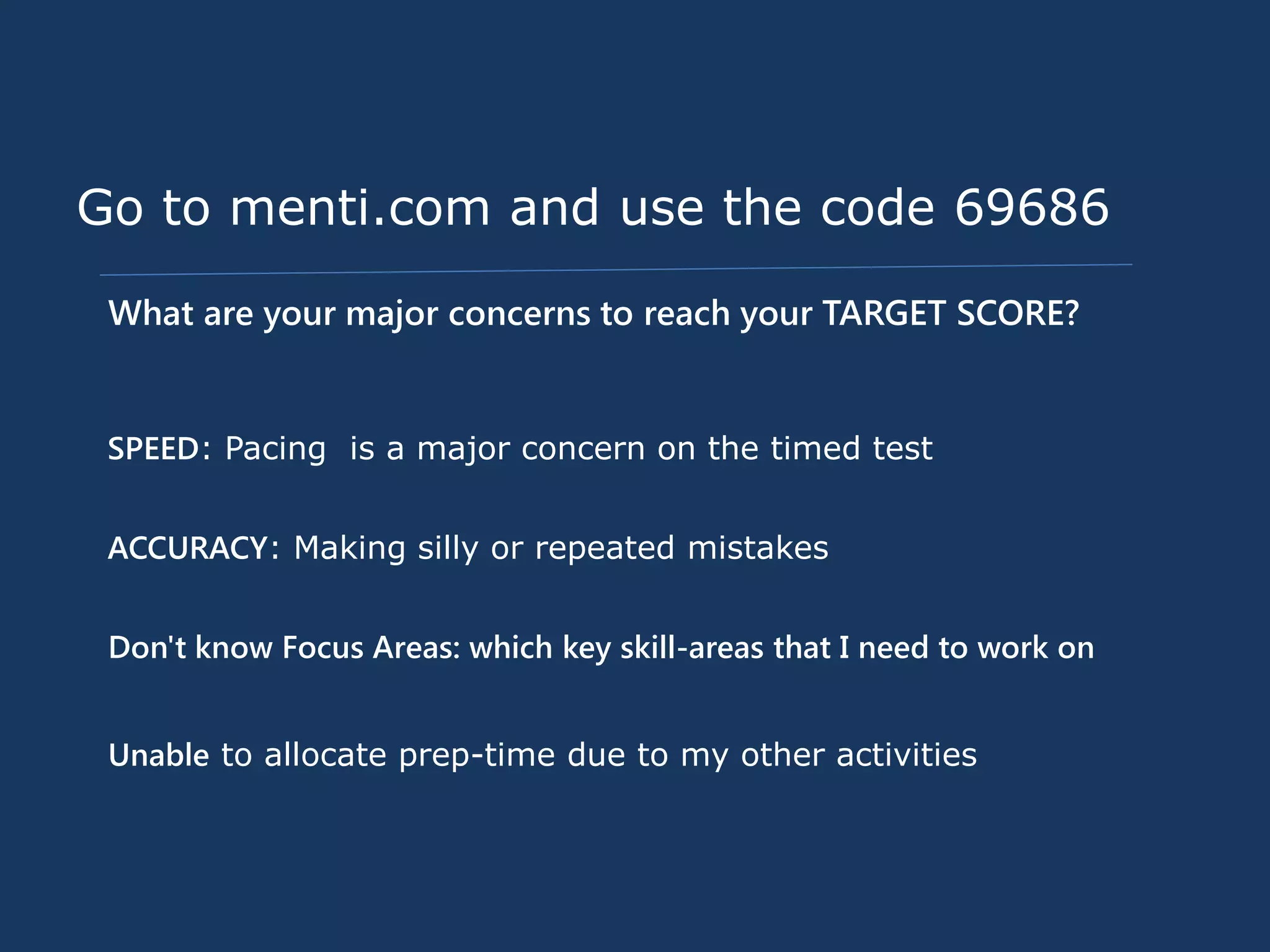 What are your major concerns to reach your TARGET SCORE?
SPEED: Pacing is a major concern on the timed test
ACCURACY: Making silly or repeated mistakes
Don't know Focus Areas: which key skill-areas that I need to work on
Unable to allocate prep-time due to my other activities
Go to menti.com and use the code 69686
 