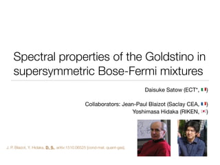 Spectral properties of the Goldstino in
supersymmetric Bose-Fermi mixtures
Daisuke Satow (ECT*, !)

Collaborators: Jean-Paul Blaizot (Saclay CEA, ")

Yoshimasa Hidaka (RIKEN, #)
J. P. Blaizot, Y. Hidaka, D. S., arXiv:1510.06525 [cond-mat. quant-gas].
 