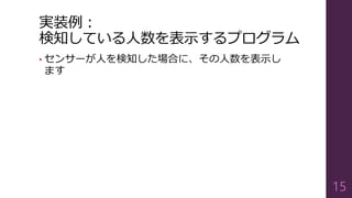 実装例：
検知している人数を表示するプログラム
• センサーが人を検知した場合に、その人数を表示し
ます
15
 