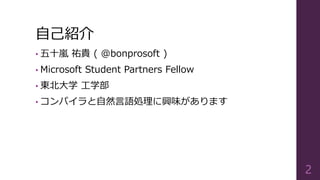 自己紹介
• 五十嵐 祐貴 ( @bonprosoft )
• Microsoft Student Partners Fellow
• 東北大学 工学部
• コンパイラと自然言語処理に興味があります
2
 