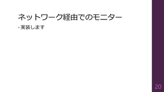 ネットワーク経由でのモニター
• 実装します
20
 