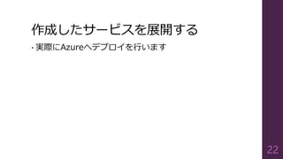 作成したサービスを展開する
• 実際にAzureへデプロイを行います
22
 