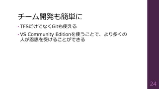 チーム開発も簡単に
• TFSだけでなくGitも使える
• VS Community Editionを使うことで、より多くの
人が恩恵を受けることができる
24
 