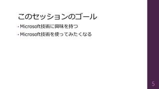 このセッションのゴール
• Microsoft技術に興味を持つ
• Microsoft技術を使ってみたくなる
5
 