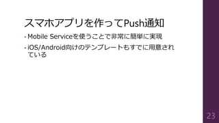 スマホアプリを作ってPush通知
• Mobile Serviceを使うことで非常に簡単に実現
• iOS/Android向けのテンプレートもすでに用意され
ている
23
 