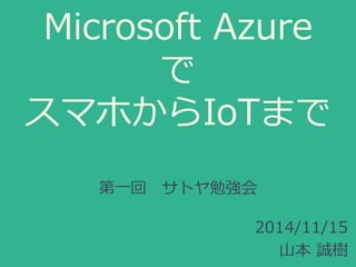 Microsoft Azure
で
スマホからIoTまで
第一回 サトヤ勉強会
2014/11/15
山本 誠樹
 