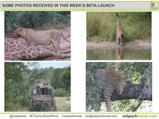 SOME PHOTOS RECEIVED IN THIS WEEK’S BETA LAUNCH




23   @satpacker, #ETourismEastAfrica, +satpacktravel, rob@satpacktravel.com   satpacktravel.com
 