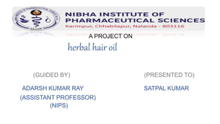 A PROJECT ON
herbal hair oil
(GUIDED BY) (PRESENTED TO)
ADARSH KUMAR RAY SATPAL KUMAR
(ASSISTANT PROFESSOR)
(NIPS)
 