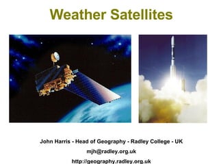 Weather Satellites John Harris - Head of Geography - Radley College - UK [email_address] http://geography.radley.org.uk 