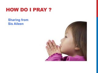 HOW DO I PRAY ? 
Sharing from 
Sis Aileen 
 