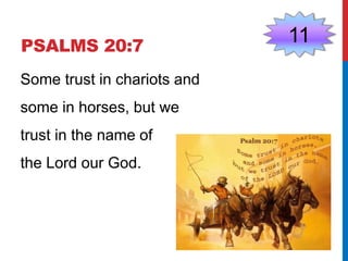 PSALMS 20:7 11 
Some trust in chariots and 
some in horses, but we 
trust in the name of 
the Lord our God. 
 