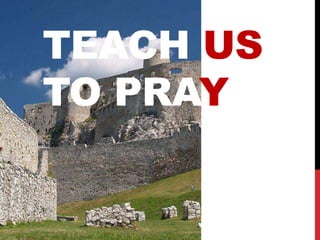 TEACH US 
TO PRAY 
 