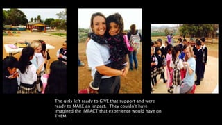 The girls left ready to GIVE that support and were
ready to MAKE an impact. They couldn’t have
imagined the IMPACT that experience would have on
THEM.
 