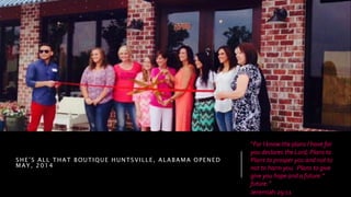 SHE’S ALL THAT BOUTIQUE HUNTSVILLE, ALABAMA OPENED
MAY, 2014
“For I know the plans I have for
you declares the Lord, Plans to
Plans to prosper you and not to
not to harm you. Plans to give
give you hope and a future.”
future.”
Jeremiah 29:11
 