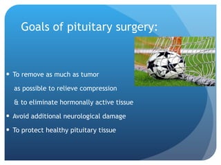 Goals of pituitary surgery: To remove as much as tumor  as possible to relieve compression & to eliminate hormonally active tissue Avoid additional neurological damage To protect healthy pituitary tissue 