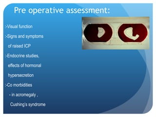Pre operative assessment: :-Visual function :-Signs and symptoms  of raised ICP :-Endocrine studies,  effects of hormonal  hypersecretion :-Co morbidities  - in acromegaly , Cushing’s syndrome 