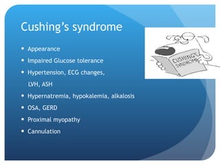 Cushing’s syndrome Appearance Impaired Glucose tolerance Hypertension, ECG changes,  LVH, ASH Hypernatremia, hypokalemia, alkalosis OSA, GERD Proximal myopathy Cannulation 