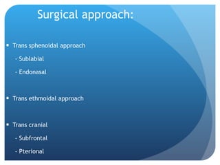 Surgical approach: Trans sphenoidal approach - Sublabial - Endonasal Trans ethmoidal approach Trans cranial - Subfrontal - Pterional 