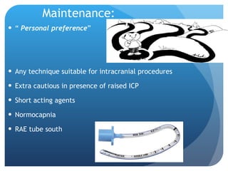 Maintenance: “  Personal preference ” Any technique suitable for intracranial procedures Extra cautious in presence of raised ICP Short acting agents Normocapnia RAE tube south 