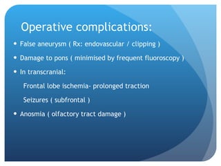 Operative complications: False aneurysm ( Rx: endovascular / clipping ) Damage to pons ( minimised by frequent fluoroscopy ) In transcranial: Frontal lobe ischemia- prolonged traction Seizures ( subfrontal ) Anosmia ( olfactory tract damage ) 