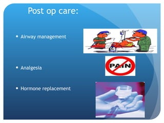 Post op care: Airway management Analgesia Hormone replacement 
