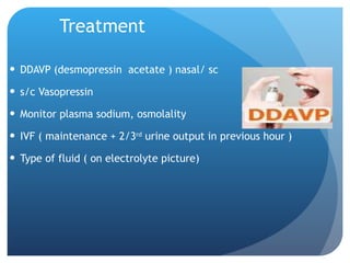 Treatment DDAVP (desmopressin  acetate ) nasal/ sc s/c Vasopressin Monitor plasma sodium, osmolality IVF ( maintenance + 2/3 rd  urine output in previous hour ) Type of fluid ( on electrolyte picture) 