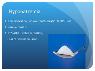 Hyponatremia Commonest cause: over enthusiastic  DDAVP  use Rarely- SIADH In SIADH : water retention, Loss of sodium in urine 