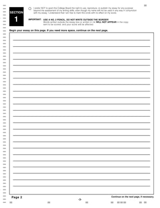 [                                                                                                                                    {
[                     I prefer NOT to grant the College Board the right to use, reproduce, or publish my essay for any purpose
                       beyond the assessment of my writing skills, even though my name will not be used in any way in conjunction
[   SECTION            with my essay. I understand that I am free to mark this circle with no effect on my score.
[
[
[       1          IMPORTANT:    USE A NO. 2 PENCIL. DO NOT WRITE OUTSIDE THE BORDER!
                                 Words written outside the essay box or written in ink WILL NOT APPEAR in the copy
[                                sent to be scored, and your score will be affected.
[
[   Begin your essay on this page. If you need more space, continue on the next page.
[
[
[
[
[
[
[
[
[
[
[
[
[
[
[
[
[
[
[
[
[
[
[
[
[
[
[
[
[
[
[
[
[
[
[
[
[
[
[
[
[
[
[
[
[
[
[
[
[
[
[
[    Page 2                                                                                            Continue on the next page, if necessary.
[                                                                    -3-
[                                                                                                                                    {
 