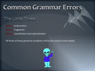 Error 1:  Conjunctions Error 2:  Fragments Error 3:  Coordination and subordination All three of these grammar problems will be discussed in more detail. 