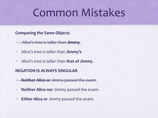 Common Mistakes
Comparing the Same Objects
• Alice’s tree is taller than Jimmy.
• Alice’s tree is taller than Jimmy’s

• Alice’s tree is taller than that of Jimmy.
NEGATION IS ALWAYS SINGULAR
• Neither Alice or Jimmy passed the exam.
• Neither Alice nor Jimmy passed the exam.
• Either Alice or Jimmy passed the exam.

 