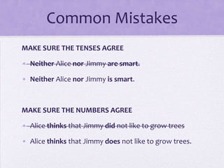 Common Mistakes
MAKE SURE THE TENSES AGREE
• Neither Alice nor Jimmy are smart.
• Neither Alice nor Jimmy is smart.

MAKE SURE THE NUMBERS AGREE

• Alice thinks that Jimmy did not like to grow trees
• Alice thinks that Jimmy does not like to grow trees.

 