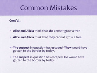 Common Mistakes
Cont’d…
• Alice and Alicia think that she cannot grow a tree

• Alice and Alicia think that they cannot grow a tree
• The suspect in question has escaped. They would have
gotten to the border by today.
• The suspect in question has escaped. He would have
gotten to the border by today.

 