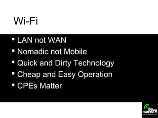 Wi-Fi
 LAN not WAN
 Nomadic not Mobile
 Quick and Dirty Technology
 Cheap and Easy Operation
 CPEs Matter
 