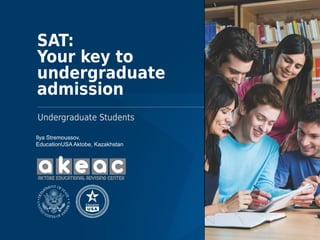 SAT:
Your key to
undergraduate
admission
Undergraduate Students
Ilya Stremoussov,
EducationUSA Aktobe, Kazakhstan
 