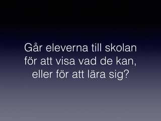 Går eleverna till skolan
för att visa vad de kan,
eller för att lära sig?
 