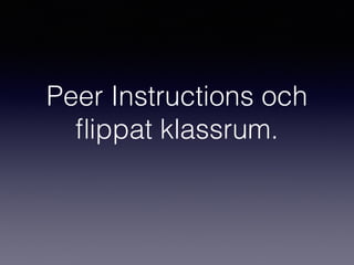 Peer Instructions och
ﬂippat klassrum.
 