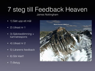 7 steg till Feedback Heaven
James Nottingham
• 1) Sätt upp ett mål
• 2) Utkast nr 1
• 3) Självbedömning +
kamratrespons
• 4) Utkast nr 2
• 5) Lärarens feedback
• 6) Gör klart!
• 7) Betyg
 