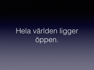 Hela världen ligger
öppen.
 