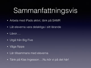 Sammanfattningsvis
• Arbeta med iPads aktivt, tänk på SAMR
• Låt eleverna vara delaktiga i sitt lärande
• Läxor….
• Utgå från Big Five
• Våga ﬂippa
• Lär tillsammans med eleverna
• Tänk på Klas Ingesson….Nu kör vi på det här!
 