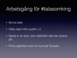 Arbetsgång för #talasomking
• Skriva talet
• Hålla talet inför publik x 2
• Spela in en pod, som självklart alla kan lyssna
på.
• Finns självklart som en kurs på iTunesU
 