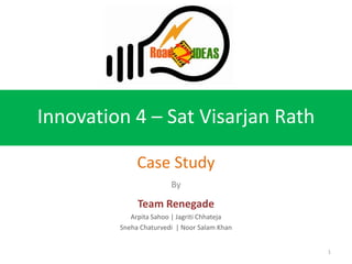 Innovation 4 – Sat Visarjan Rath

              Case Study
                        By

              Team Renegade
            Arpita Sahoo | Jagriti Chhateja
         Sneha Chaturvedi | Noor Salam Khan


                                              1
 