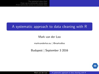 The statistical value chain
From raw to technically correct data
From technically correct to consistent data
A systematic approach to data cleaning with R
Mark van der Loo
markvanderloo.eu | @markvdloo
Budapest | September 3 2016
Mark van der Loo A systematic approach to data cleaning with R
 