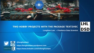 TWO HOBBY PROJECTS WITH THE PACKAGE TEXT2VEC
https://www.linkedin.com/in/longhowlam
https://longhowlam.wordpress.com
@longhowlam
Longhow Lam -- Freelance Data Scientist
 