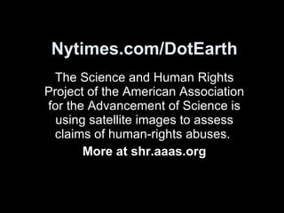 Nytimes.com/DotEarth The Science and Human Rights Project of the American Association for the Advancement of Science is using satellite images to assess claims of human-rights abuses.  More at shr.aaas.org 
