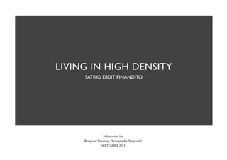 LIVING IN HIGH DENSITY
     SATRIO DIDIT PINANDITO




                 Submission for
     Bungkus! Bandung Photography Now vol.1
                SEPTEMBER 2012
 