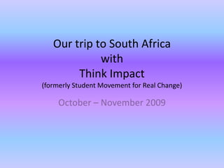 Our trip to South AfricawithThink Impact(formerly Student Movement for Real Change) October – November 2009 
