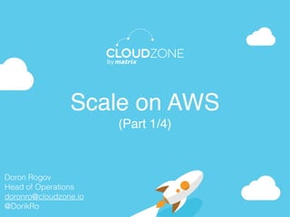 Scale on AWS
(Part 1/4)
Doron Rogov 
Head of Operations
doronro@cloudzone.io 
@DorikRo
 